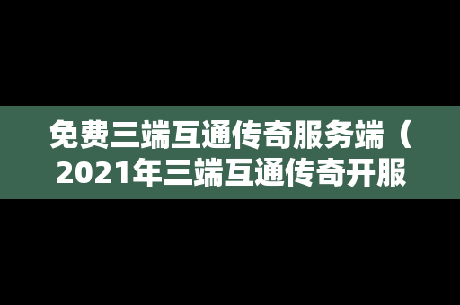 免费三端互通传奇服务端（2021年三端互通传奇开服网站）