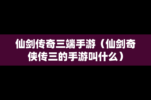 仙剑传奇三端手游（仙剑奇侠传三的手游叫什么）