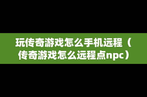 玩传奇游戏怎么手机远程（传奇游戏怎么远程点npc）