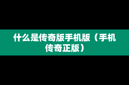 什么是传奇版手机版（手机传奇正版）