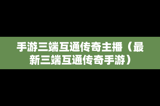 手游三端互通传奇主播（最新三端互通传奇手游）