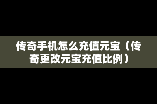 传奇手机怎么充值元宝（传奇更改元宝充值比例）
