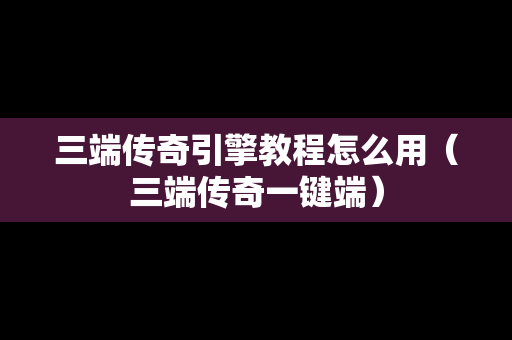 三端传奇引擎教程怎么用（三端传奇一键端）