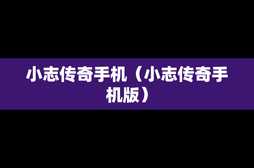 小志传奇手机（小志传奇手机版）