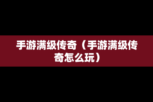 手游满级传奇（手游满级传奇怎么玩）