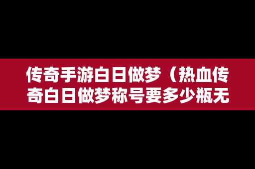 传奇手游白日做梦（热血传奇白日做梦称号要多少瓶无名酒）