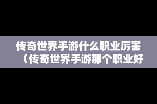 传奇世界手游什么职业厉害（传奇世界手游那个职业好）