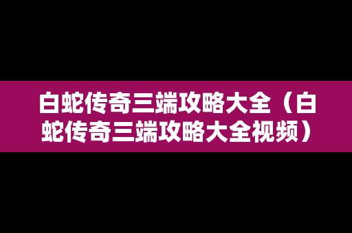 白蛇传奇三端攻略大全（白蛇传奇三端攻略大全视频）