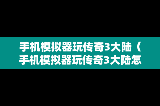 手机模拟器玩传奇3大陆（手机模拟器玩传奇3大陆怎么玩）