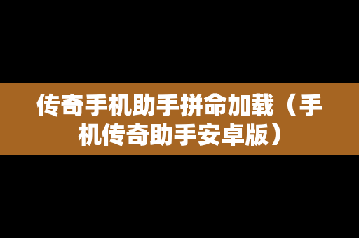 传奇手机助手拼命加载（手机传奇助手安卓版）