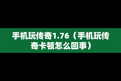 手机玩传奇1.76（手机玩传奇卡顿怎么回事）