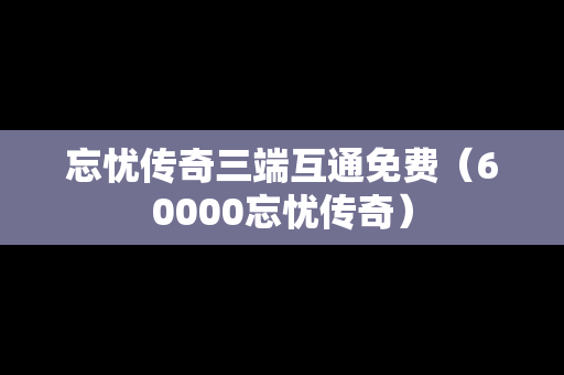忘忧传奇三端互通免费（60000忘忧传奇）