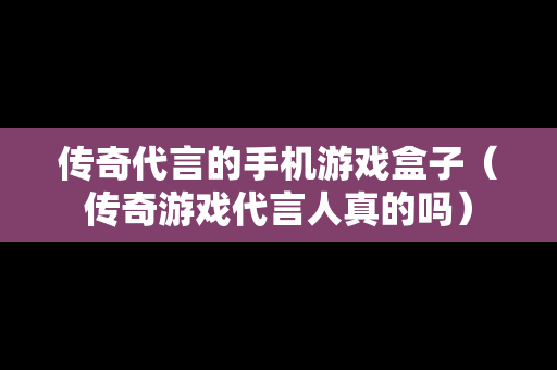 传奇代言的手机游戏盒子（传奇游戏代言人真的吗）
