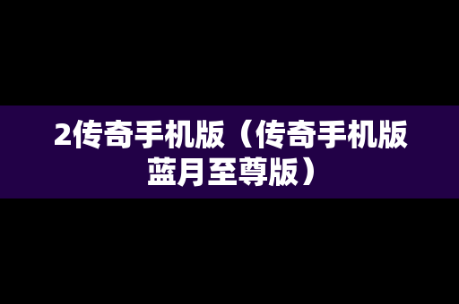 2传奇手机版（传奇手机版蓝月至尊版）