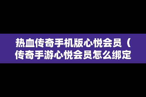 热血传奇手机版心悦会员（传奇手游心悦会员怎么绑定角色）