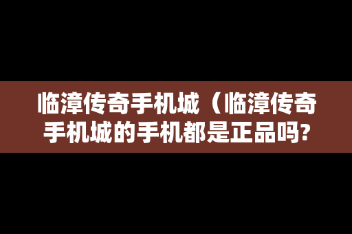 临漳传奇手机城（临漳传奇手机城的手机都是正品吗?）