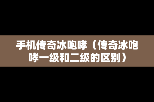 手机传奇冰咆哮（传奇冰咆哮一级和二级的区别）