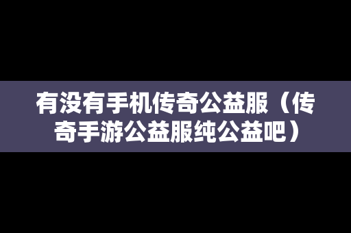 有没有手机传奇公益服（传奇手游公益服纯公益吧）