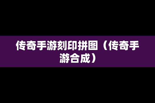 传奇手游刻印拼图（传奇手游合成）