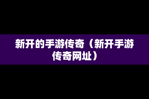 新开的手游传奇（新开手游传奇网址）