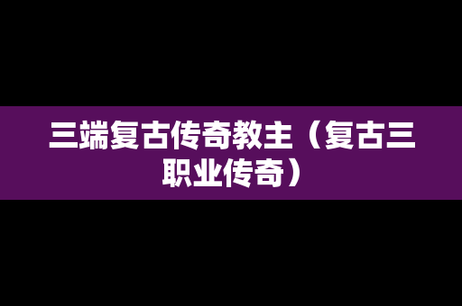 三端复古传奇教主（复古三职业传奇）
