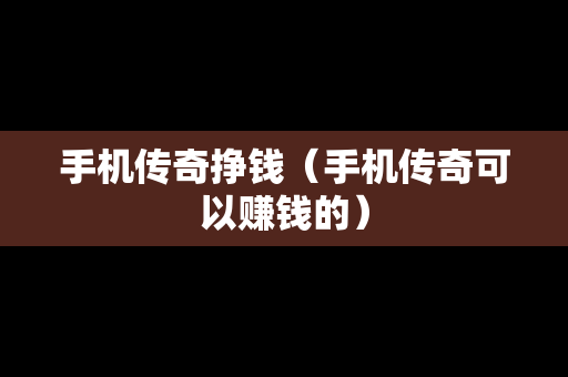 手机传奇挣钱（手机传奇可以赚钱的）