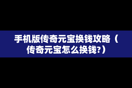 手机版传奇元宝换钱攻略（传奇元宝怎么换钱?）