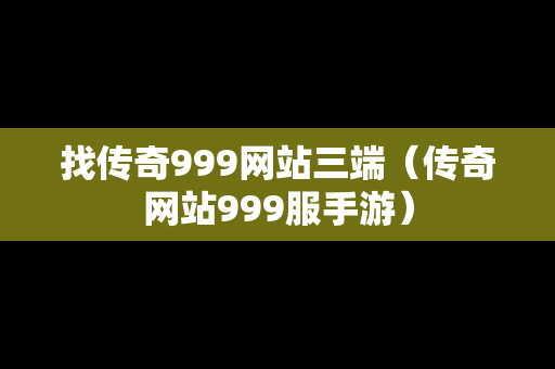 找传奇999网站三端（传奇网站999服手游）