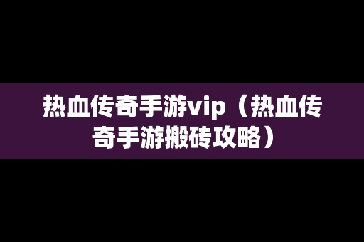 热血传奇手游vip（热血传奇手游搬砖攻略）