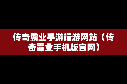 传奇霸业手游端游网站（传奇霸业手机版官网）