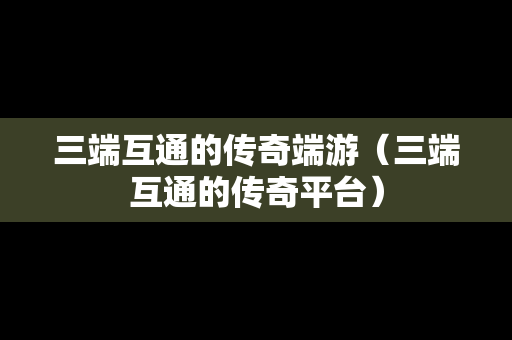 三端互通的传奇端游（三端互通的传奇平台）