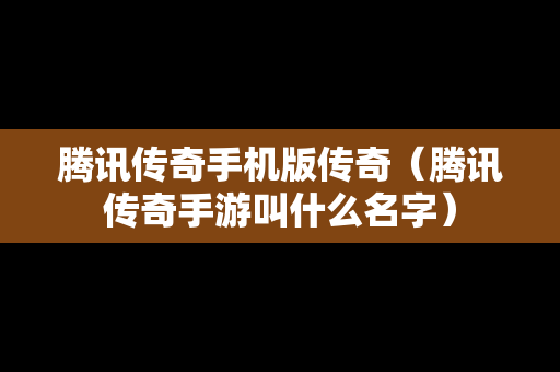 腾讯传奇手机版传奇（腾讯传奇手游叫什么名字）