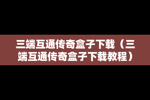 三端互通传奇盒子下载（三端互通传奇盒子下载教程）