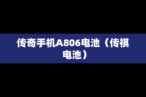 传奇手机A806电池（传祺 电池）