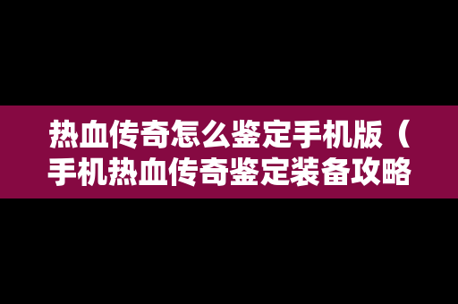 热血传奇怎么鉴定手机版（手机热血传奇鉴定装备攻略）