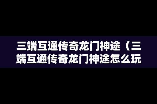 三端互通传奇龙门神途（三端互通传奇龙门神途怎么玩）