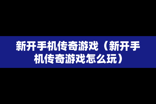 新开手机传奇游戏（新开手机传奇游戏怎么玩）