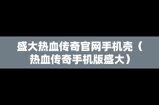 盛大热血传奇官网手机壳（热血传奇手机版盛大）