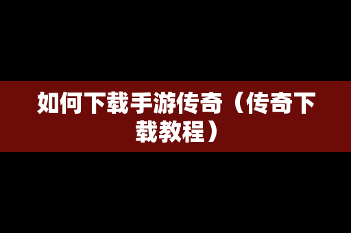 如何下载手游传奇（传奇下载教程）