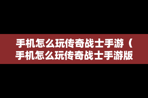 手机怎么玩传奇战士手游（手机怎么玩传奇战士手游版）
