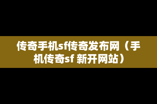 传奇手机sf传奇发布网（手机传奇sf 新开网站）