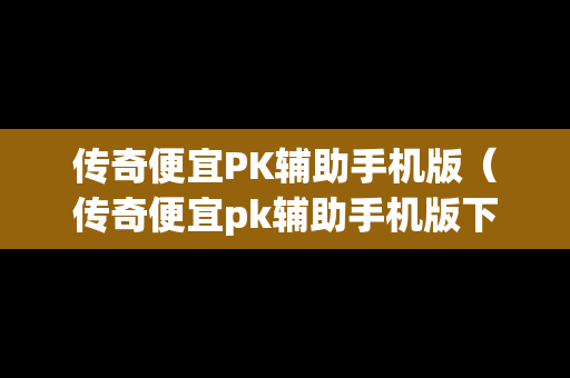 传奇便宜PK辅助手机版（传奇便宜pk辅助手机版下载）