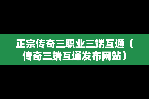 正宗传奇三职业三端互通（传奇三端互通发布网站）