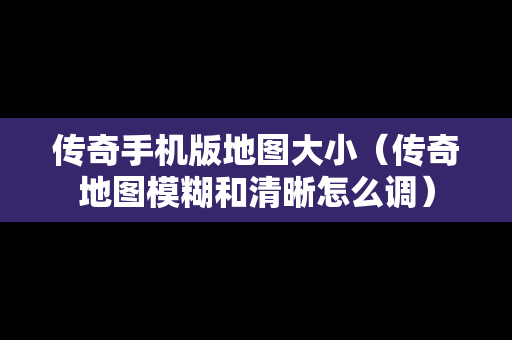传奇手机版地图大小（传奇地图模糊和清晰怎么调）