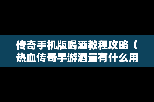 传奇手机版喝酒教程攻略（热血传奇手游酒量有什么用）