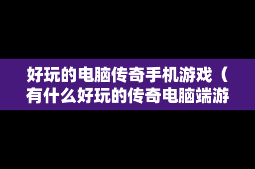 好玩的电脑传奇手机游戏（有什么好玩的传奇电脑端游）