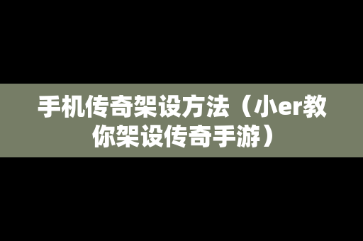 手机传奇架设方法（小er教你架设传奇手游）