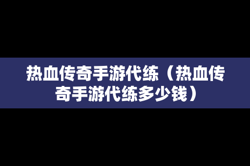 热血传奇手游代练（热血传奇手游代练多少钱）