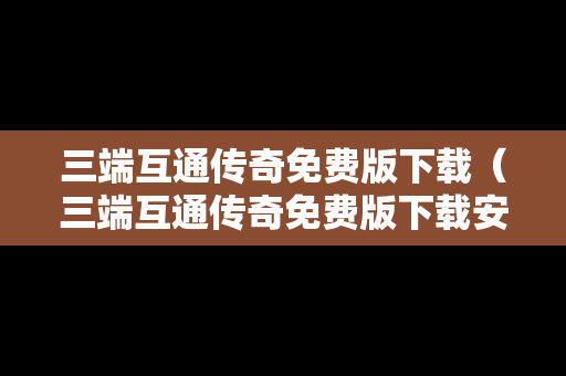 三端互通传奇免费版下载（三端互通传奇免费版下载安装）