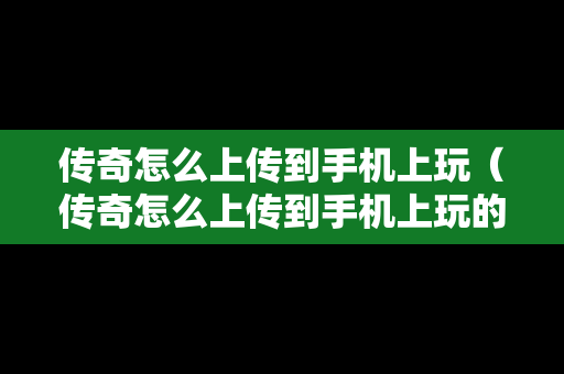 传奇怎么上传到手机上玩（传奇怎么上传到手机上玩的）